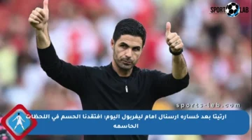 أرتيتا بعد خسارة آرسنال أمام ليفربول اليوم: افتقدنا الحسم في اللحظات الحاسمة